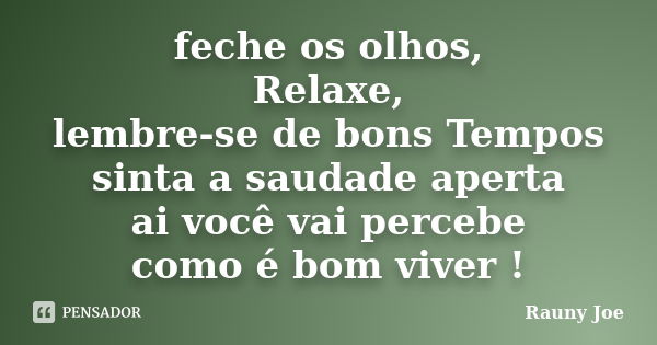 feche os olhos, Relaxe, lembre-se de bons Tempos sinta a saudade aperta ai você vai percebe como é bom viver !... Frase de Rauny joe.