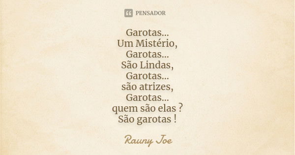 Garotas... Um Mistério, Garotas... São Lindas, Garotas... são atrizes, Garotas... quem são elas ? São garotas !... Frase de Rauny Joe.