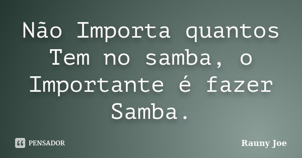 Não Importa quantos Tem no samba, o Importante é fazer Samba.... Frase de Rauny Joe.
