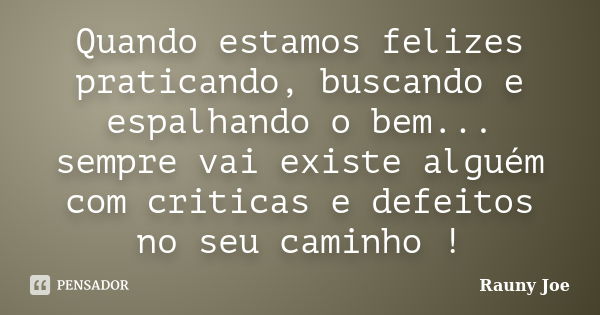 Quando estamos felizes praticando, buscando e espalhando o bem... sempre vai existe alguém com criticas e defeitos no seu caminho !... Frase de Rauny Joe.