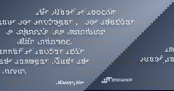 Se Você é assim que se entrega , se dedica e depois se machuca Não chores, amanhã é outro dia você pode começa Tudo de novo.... Frase de Rauny Joe.