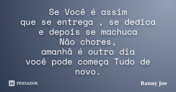 Se Você é assim que se entrega , se dedica e depois se machuca Não chores, amanhã é outro dia você pode começa Tudo de novo.... Frase de Rauny Joe.