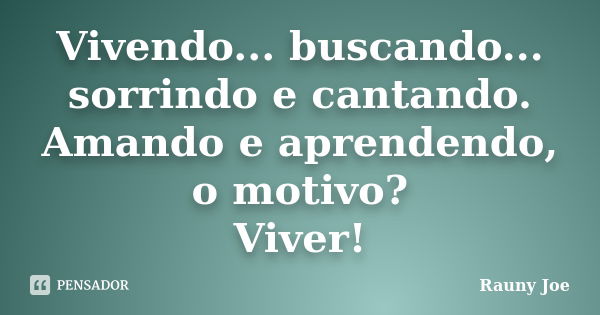 Vivendo... buscando... sorrindo e cantando. Amando e aprendendo, o motivo? Viver!... Frase de Rauny Joe.