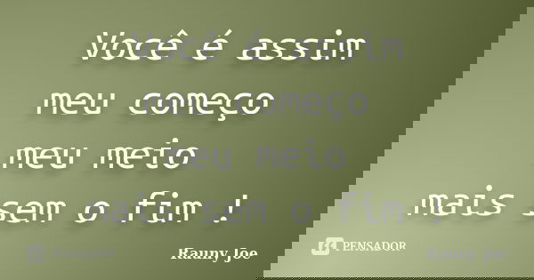 Você é assim meu começo meu meio mais sem o fim !... Frase de Rauny Joe.