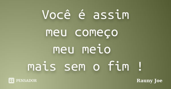 Você é assim meu começo meu meio mais sem o fim !... Frase de Rauny Joe.