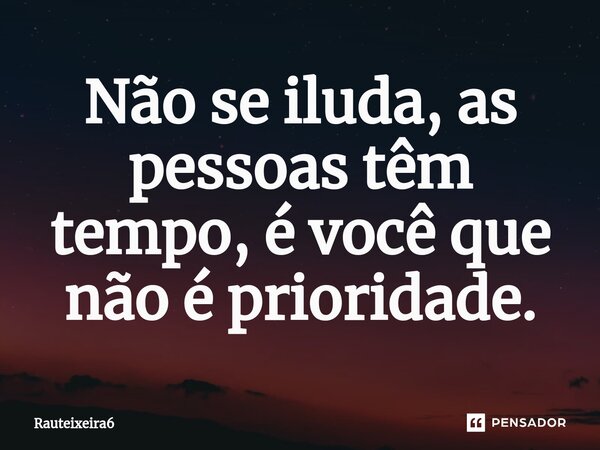 Não se iluda, as pessoas têm tempo, é você que não é prioridade.⁠... Frase de Rauteixeira6.