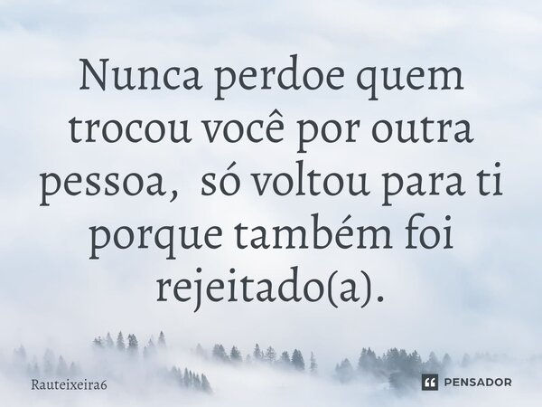 ⁠Nunca perdoe quem trocou você por outra pessoa, só voltou para ti porque também foi rejeitado(a).... Frase de Rauteixeira6.