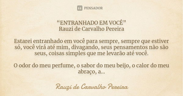 “ENTRANHADO EM VOCÊ”
Rauzi de Carvalho Pereira Estarei entranhado em você para sempre, sempre que estiver só, você virá até mim, divagando, seus pensamentos não... Frase de Rauzi de Carvalho Pereira.