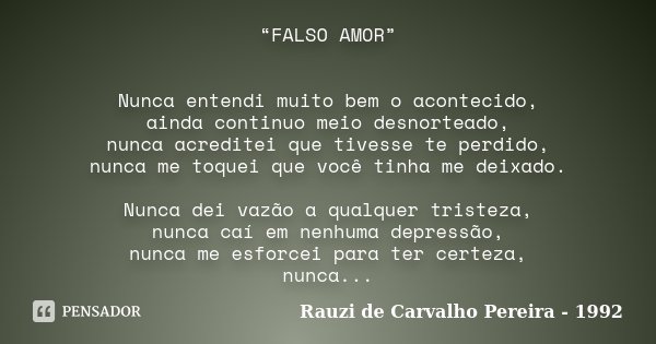 “FALSO AMOR” Nunca entendi muito bem o acontecido, ainda continuo meio desnorteado, nunca acreditei que tivesse te perdido, nunca me toquei que você tinha me de... Frase de Rauzi de Carvalho Pereira - 1992.