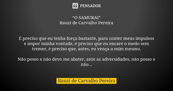 “O SAMURAI” Rauzi de Carvalho Pereira É preciso que eu tenha força bastante, para conter meus impulsos e impor minha vontade, é preciso que eu encare o medo sem... Frase de Rauzi de Carvalho Pereira.
