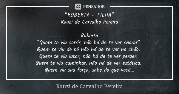 “ROBERTA – FILHA” Rauzi de Carvalho Pereira Roberta
“Quem te viu sorrir, não há de te ver chorar” Quem te viu de pé não há de te ver no chão. Quem te viu lutar,... Frase de Rauzi de Carvalho Pereira.