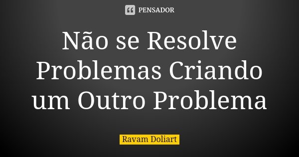 Não se Resolve Problemas Criando um Outro Problema... Frase de Ravam Doliart.