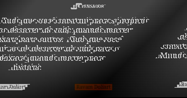 Tudo que você construir para si próprio ao decorrer da vida; quando morrer deixará para outros. Tudo que você construir ao de decorrer da vida para o Mundo deix... Frase de Ravam Doliart.