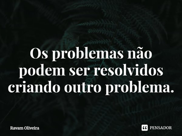 ⁠
Os problemas não podem ser resolvidos criando outro problema.... Frase de Ravam Oliveira.