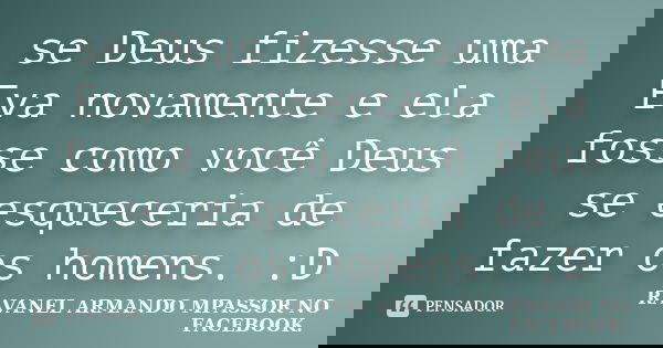 se Deus fizesse uma Eva novamente e ela fosse como você Deus se esqueceria de fazer os homens. :D... Frase de RAVANEL ARMANDO MPASSOR NO FACEBOOK..