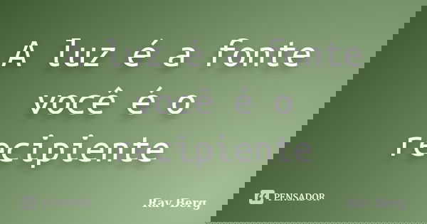 A luz é a fonte você é o recipiente... Frase de Rav Berg.