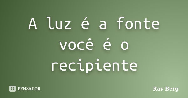 A luz é a fonte você é o recipiente... Frase de Rav Berg.