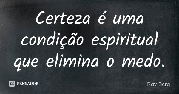 Certeza é uma condição espiritual que elimina o medo.... Frase de Rav Berg.