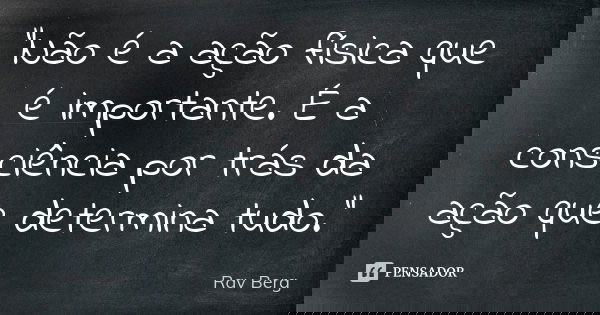 "Não é a ação física que é importante. É a consciência por trás da ação que determina tudo."... Frase de Rav Berg.