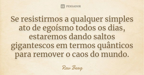 Se resistirmos a qualquer simples ato de egoísmo todos os dias, estaremos dando saltos gigantescos em termos quânticos para remover o caos do mundo.... Frase de Rav Berg.