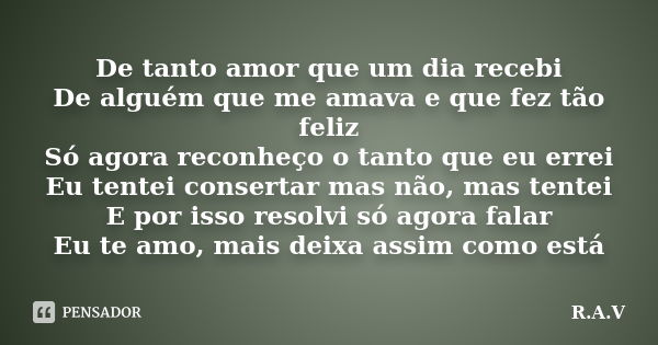 De tanto amor que um dia recebi De alguém que me amava e que fez tão feliz Só agora reconheço o tanto que eu errei Eu tentei consertar mas não, mas tentei E por... Frase de R.A.V.