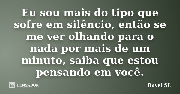 Eu sou mais do tipo que sofre em silêncio, então se me ver olhando para o nada por mais de um minuto, saiba que estou pensando em você.... Frase de Ravel SL.