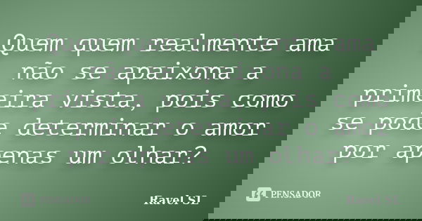 Quem quem realmente ama não se apaixona a primeira vista, pois como se pode determinar o amor por apenas um olhar?... Frase de Ravel SL.