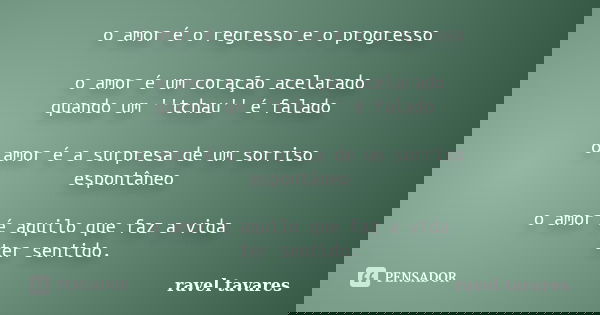 o amor é o regresso e o progresso o amor é um coração acelarado quando um ''tchau'' é falado o amor é a surpresa de um sorriso espontâneo o amor é aquilo que fa... Frase de Ravel Tavares.