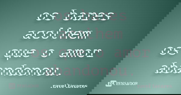 os bares acolhem os que o amor abandonou.... Frase de Ravel Tavares.