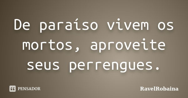 De paraíso vivem os mortos, aproveite seus perrengues.... Frase de RavelRobaina.