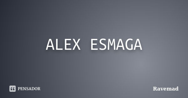 ALEX ESMAGA... Frase de Ravemad.