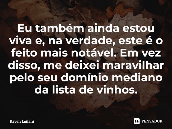 ⁠Eu também ainda estou viva e, na verdade, este é o feito mais notável. Em vez disso, me deixei maravilhar pelo seu domínio mediano da lista de vinhos.... Frase de Raven Leilani.