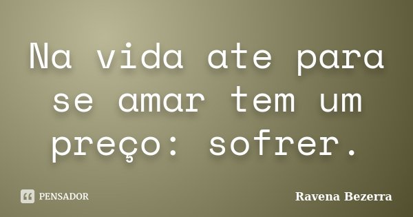 Na vida ate para se amar tem um preço: sofrer.... Frase de Ravena Bezerra.