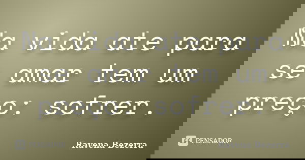 Na vida ate para se amar tem um preço: sofrer.... Frase de Ravena Bezerra.