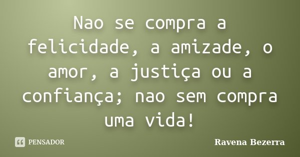 Nao se compra a felicidade, a amizade, o amor, a justiça ou a confiança; nao sem compra uma vida!... Frase de Ravena Bezerra.