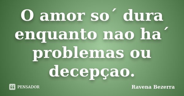 O amor so´ dura enquanto nao ha´ problemas ou decepçao.... Frase de Ravena Bezerra.