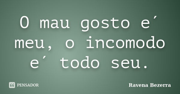 O mau gosto e´ meu, o incomodo e´ todo seu.... Frase de Ravena Bezerra.