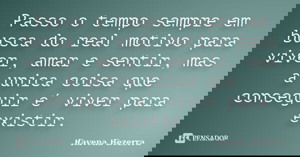 Passo o tempo sempre em busca do real motivo para viver, amar e sentir, mas a unica coisa que conseguir e´ viver para existir.... Frase de Ravena Bezerra.
