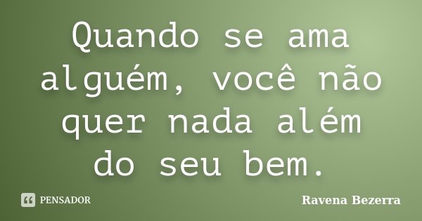 Quando se ama alguém, você não quer nada além do seu bem.... Frase de Ravena Bezerra.