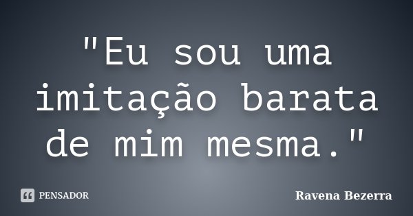"Eu sou uma imitação barata de mim mesma."... Frase de Ravena Bezerra.