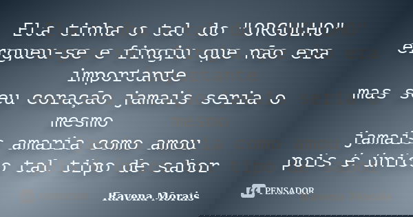 Ela tinha o tal do "ORGULHO" ergueu-se e fingiu que não era importante mas seu coração jamais seria o mesmo jamais amaria como amou pois é único tal t... Frase de Ravena Morais.