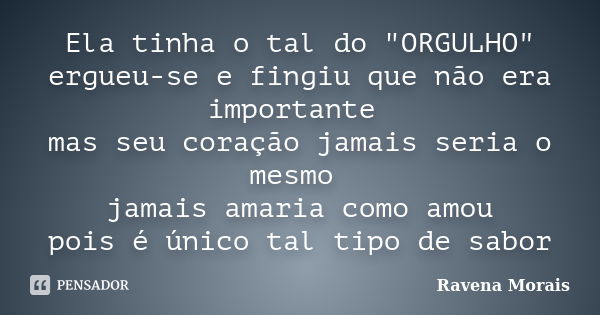 Ela tinha o tal do "ORGULHO" ergueu-se e fingiu que não era importante mas seu coração jamais seria o mesmo jamais amaria como amou pois é único tal t... Frase de Ravena Morais.