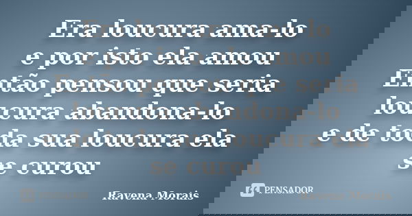 Era loucura ama-lo e por isto ela amou Então pensou que seria loucura abandona-lo e de toda sua loucura ela se curou... Frase de Ravena Morais.
