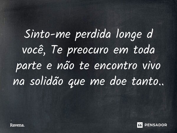 Sinto-me perdida longe d você, Te preocuro em toda parte e não te encontro vivo na solidão que me doe tanto..... Frase de Ravena..