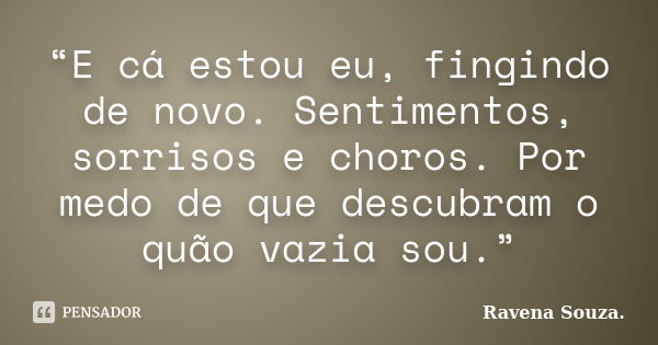 “E cá estou eu, fingindo de novo. Sentimentos, sorrisos e choros. Por medo de que descubram o quão vazia sou.”... Frase de Ravena Souza.