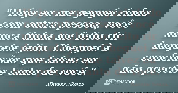 “Hoje eu me peguei rindo com outra pessoa, você nunca tinha me feito rir daquele jeito. Cheguei à conclusão que talvez eu não precise tanto de você.”... Frase de Ravena Souza.