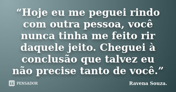 “Hoje eu me peguei rindo com outra pessoa, você nunca tinha me feito rir daquele jeito. Cheguei à conclusão que talvez eu não precise tanto de você.”... Frase de Ravena Souza.