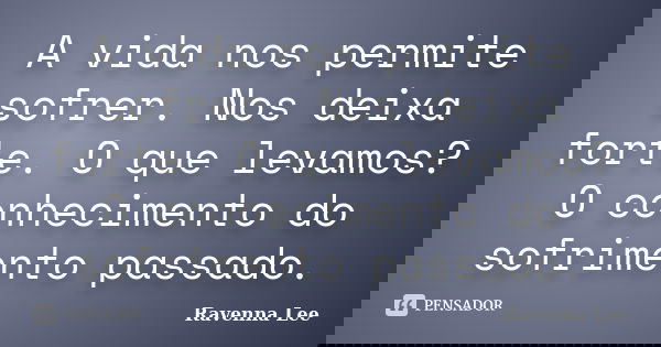 A vida nos permite sofrer. Nos deixa forte. O que levamos? O conhecimento do sofrimento passado.... Frase de Ravenna Lee.
