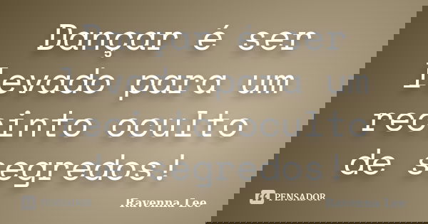 Dançar é ser levado para um recinto oculto de segredos!... Frase de Ravenna Lee.