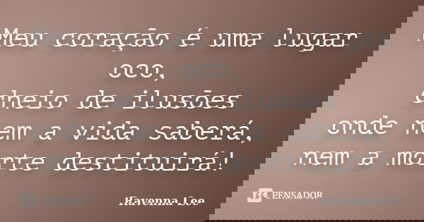 Meu coração é uma lugar oco, cheio de ilusões onde nem a vida saberá, nem a morte destituirá!... Frase de Ravenna Lee.